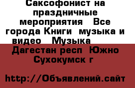 Саксофонист на праздничные мероприятия - Все города Книги, музыка и видео » Музыка, CD   . Дагестан респ.,Южно-Сухокумск г.